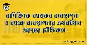 বাণিজ্যিক ব্যাংকের ব্যবস্থাপনা ও ব্যাংক ব্যবস্থাপনার ক্রমবর্ধমান গুরুত্বের যৌক্তিকতা