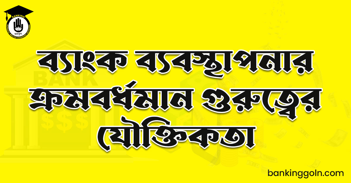 ব্যাংক ব্যবস্থাপনার ক্রমবর্ধমান গুরুত্বের যৌক্তিকতা
