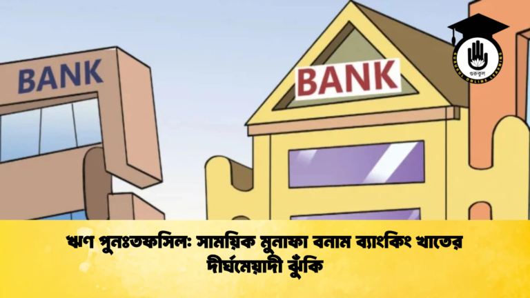 ঋণ পুনঃতফসিল সাময়িক মুনাফা বনাম ব্যাংকিং খাতের দীর্ঘমেয়াদী ঝুঁকি