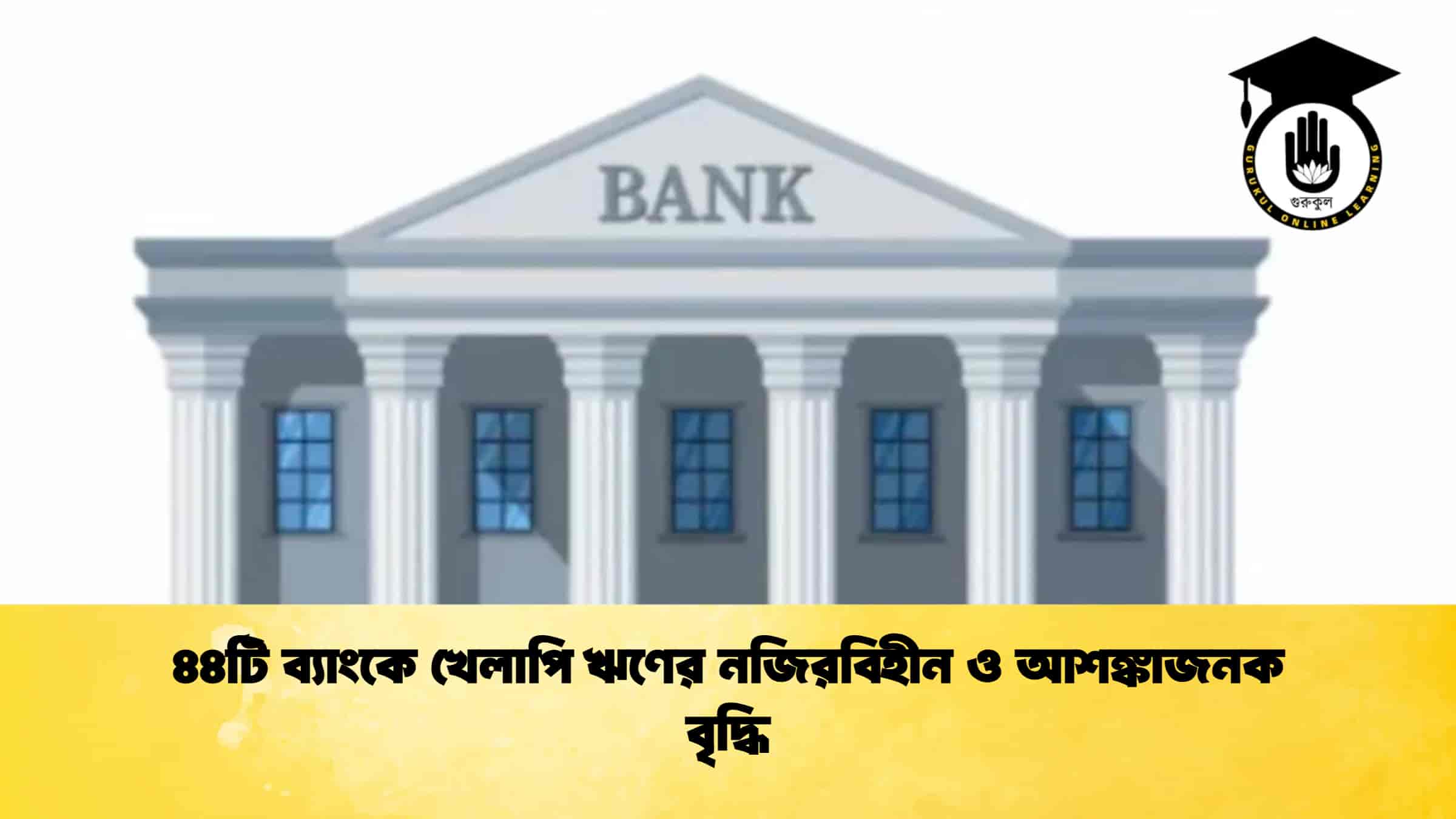 ৪৪টি ব্যাংকে খেলাপি ঋণের নজিরবিহীন ও আশঙ্কাজনক বৃদ্ধি