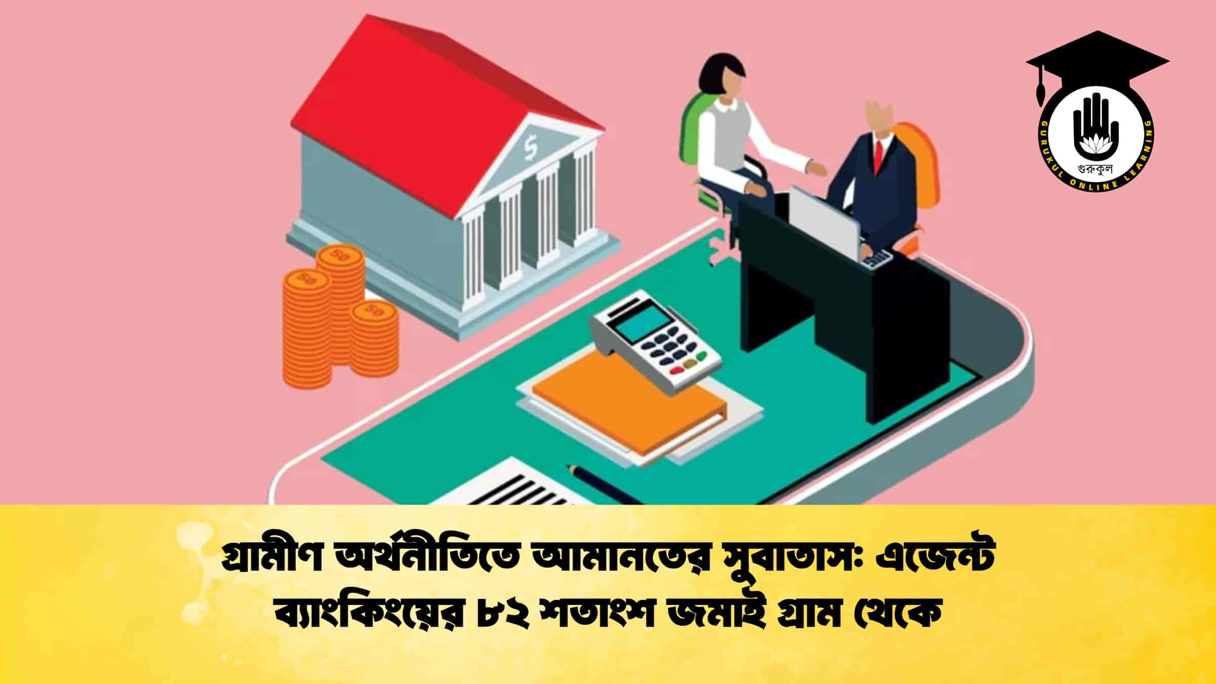 গ্রামীণ অর্থনীতিতে আমানতের সুবাতাস এজেন্ট ব্যাংকিংয়ের ৮২ শতাংশ জমাই গ্রাম থেকে